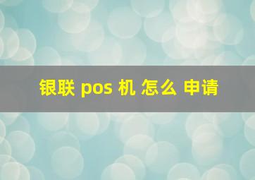 银联 pos 机 怎么 申请